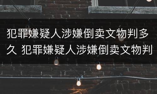 犯罪嫌疑人涉嫌倒卖文物判多久 犯罪嫌疑人涉嫌倒卖文物判多久