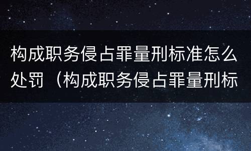 构成职务侵占罪量刑标准怎么处罚（构成职务侵占罪量刑标准怎么处罚多少钱）