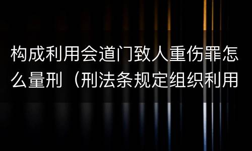 构成利用会道门致人重伤罪怎么量刑（刑法条规定组织利用会道门）