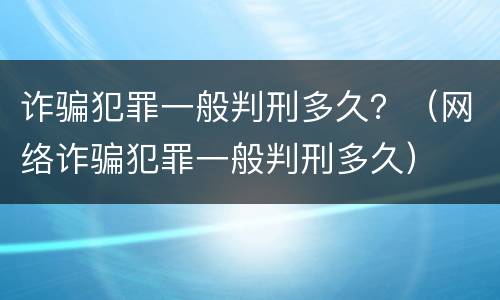 诈骗犯罪一般判刑多久？（网络诈骗犯罪一般判刑多久）