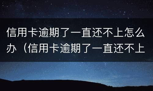 信用卡逾期了一直还不上怎么办（信用卡逾期了一直还不上怎么办呢）