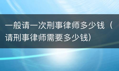 一般请一次刑事律师多少钱（请刑事律师需要多少钱）