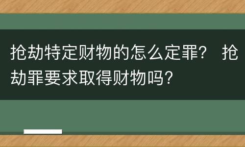 抢劫特定财物的怎么定罪？ 抢劫罪要求取得财物吗?