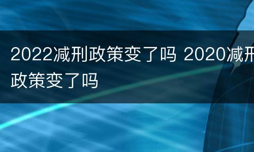 2022减刑政策变了吗 2020减刑政策变了吗