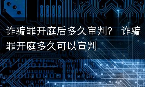 诈骗罪开庭后多久审判？ 诈骗罪开庭多久可以宣判