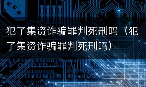 犯了集资诈骗罪判死刑吗（犯了集资诈骗罪判死刑吗）