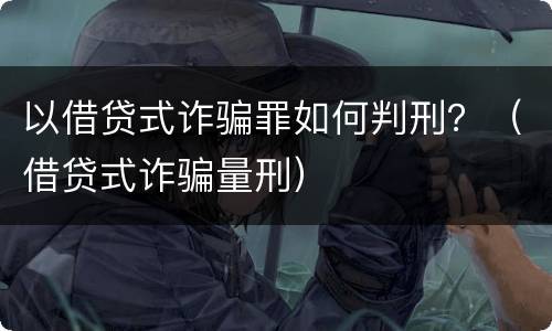 以借贷式诈骗罪如何判刑？（借贷式诈骗量刑）