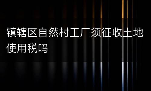 镇辖区自然村工厂须征收土地使用税吗