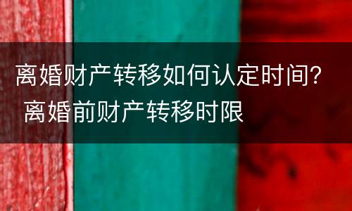 离婚财产转移如何认定时间？ 离婚前财产转移时限