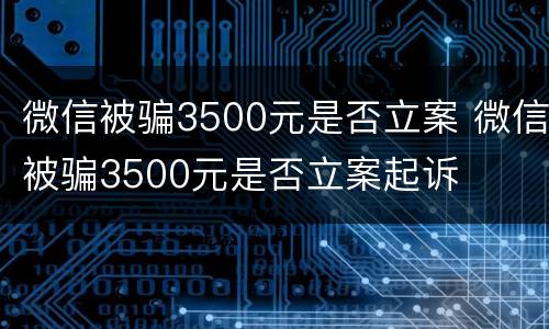 微信被骗3500元是否立案 微信被骗3500元是否立案起诉