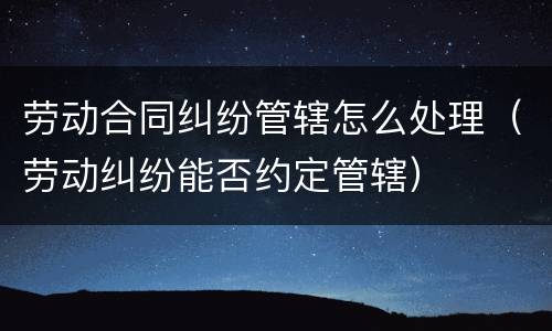 劳动合同纠纷管辖怎么处理（劳动纠纷能否约定管辖）