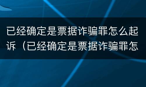 已经确定是票据诈骗罪怎么起诉（已经确定是票据诈骗罪怎么起诉呢）