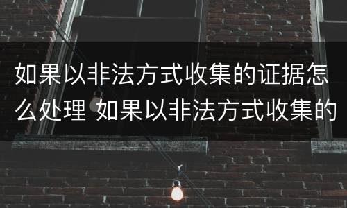 如果以非法方式收集的证据怎么处理 如果以非法方式收集的证据怎么处理呢