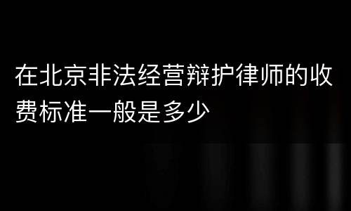 在北京非法经营辩护律师的收费标准一般是多少
