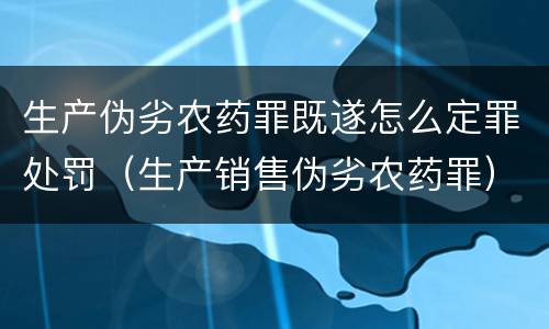 生产伪劣农药罪既遂怎么定罪处罚（生产销售伪劣农药罪）