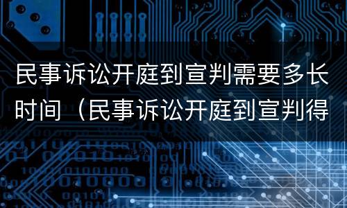 民事诉讼开庭到宣判需要多长时间（民事诉讼开庭到宣判得多长时间）