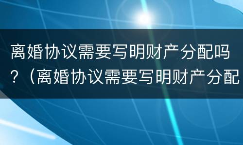 离婚协议需要写明财产分配吗?（离婚协议需要写明财产分配吗）