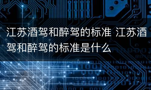 江苏酒驾和醉驾的标准 江苏酒驾和醉驾的标准是什么