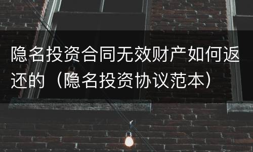 隐名投资合同无效财产如何返还的（隐名投资协议范本）