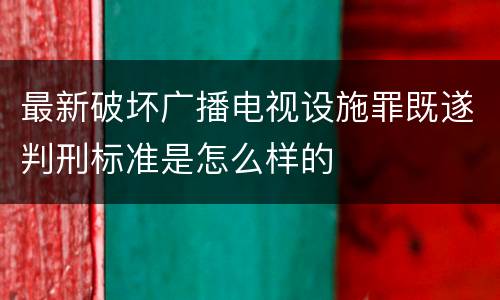 最新破坏广播电视设施罪既遂判刑标准是怎么样的