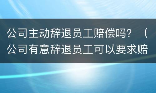 公司主动辞退员工赔偿吗？（公司有意辞退员工可以要求赔偿）