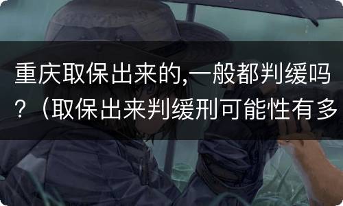 重庆取保出来的,一般都判缓吗?（取保出来判缓刑可能性有多大）