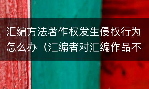 汇编方法著作权发生侵权行为怎么办（汇编者对汇编作品不享有著作权）