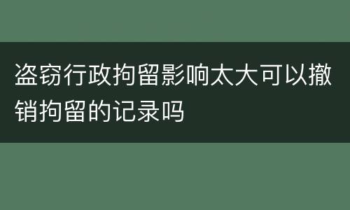 盗窃行政拘留影响太大可以撤销拘留的记录吗