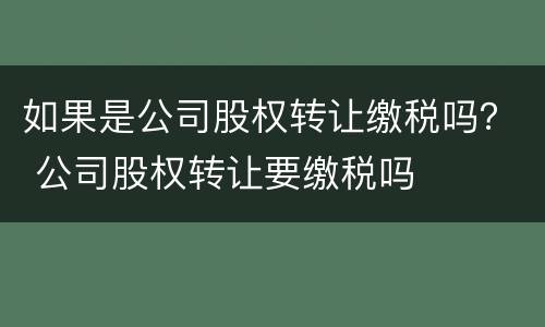 如果是公司股权转让缴税吗？ 公司股权转让要缴税吗