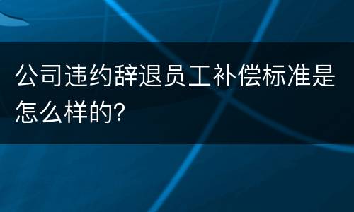 公司违约辞退员工补偿标准是怎么样的？