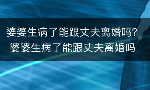 婆婆生病了能跟丈夫离婚吗？ 婆婆生病了能跟丈夫离婚吗