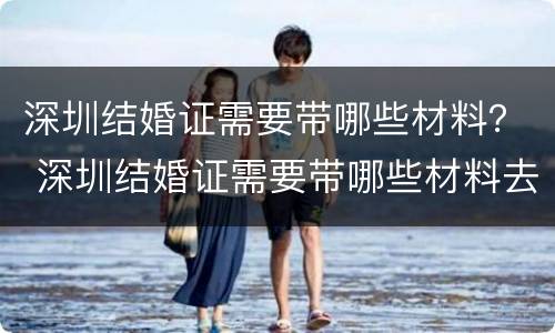 深圳结婚证需要带哪些材料？ 深圳结婚证需要带哪些材料去