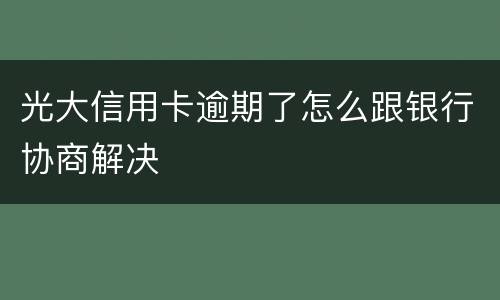 光大信用卡逾期了怎么跟银行协商解决
