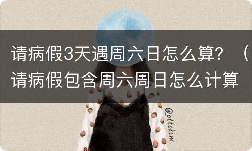 请病假3天遇周六日怎么算？（请病假包含周六周日怎么计算）