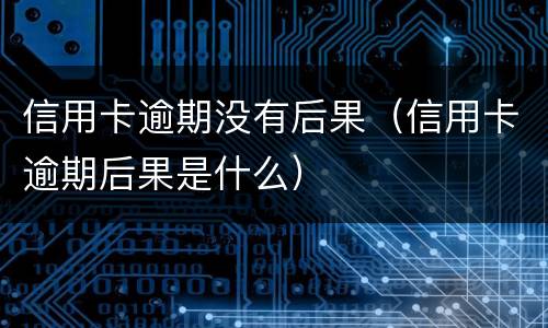 信用卡逾期没有后果（信用卡逾期后果是什么）