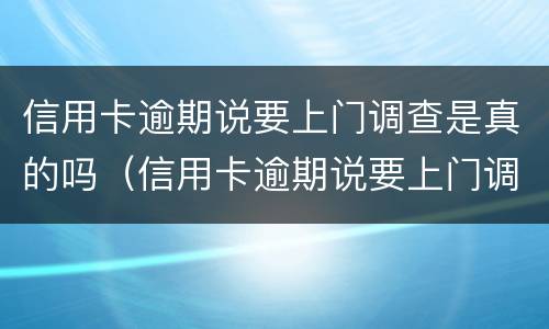 信用卡逾期说要上门调查是真的吗（信用卡逾期说要上门调查是真的吗吗）