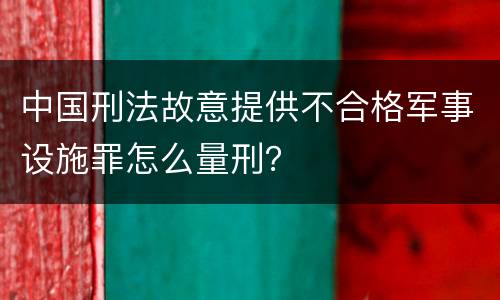 中国刑法故意提供不合格军事设施罪怎么量刑？