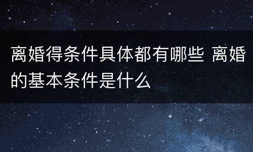 离婚得条件具体都有哪些 离婚的基本条件是什么