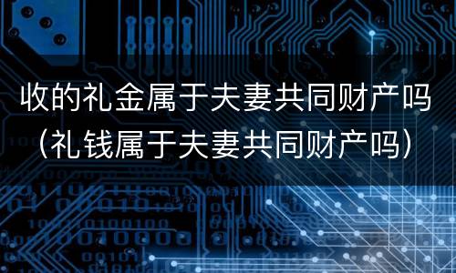 收的礼金属于夫妻共同财产吗（礼钱属于夫妻共同财产吗）
