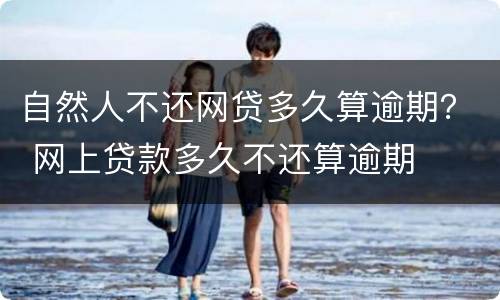 自然人不还网贷多久算逾期？ 网上贷款多久不还算逾期