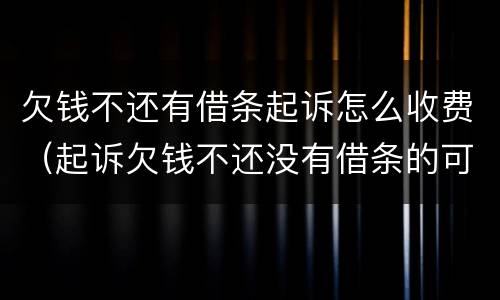 欠钱不还有借条起诉怎么收费（起诉欠钱不还没有借条的可以起诉么）