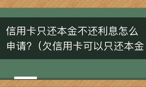信用卡只还本金不还利息怎么申请?（欠信用卡可以只还本金不还利息吗）