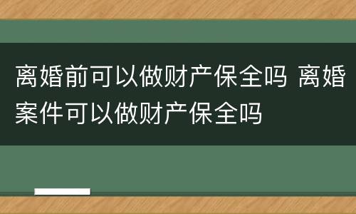 离婚前可以做财产保全吗 离婚案件可以做财产保全吗