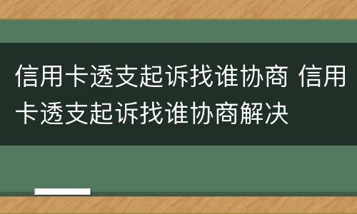 信用卡透支起诉找谁协商 信用卡透支起诉找谁协商解决