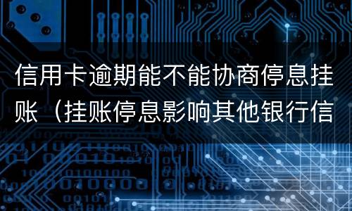 信用卡逾期能不能协商停息挂账（挂账停息影响其他银行信用卡）