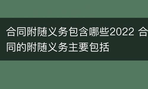合同附随义务包含哪些2022 合同的附随义务主要包括