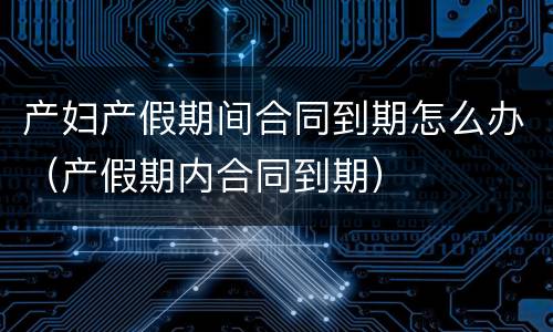 产妇产假期间合同到期怎么办（产假期内合同到期）