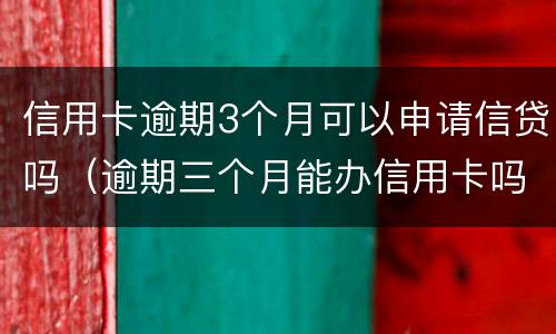 信用卡逾期3个月可以申请信贷吗（逾期三个月能办信用卡吗）