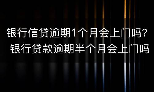 银行信贷逾期1个月会上门吗？ 银行贷款逾期半个月会上门吗