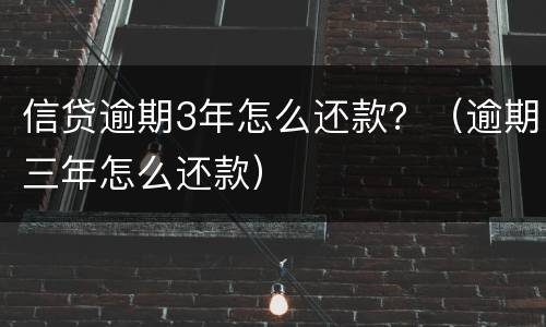 信贷逾期3年怎么还款？（逾期三年怎么还款）